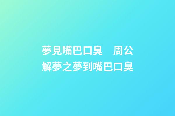 夢見嘴巴口臭　周公解夢之夢到嘴巴口臭